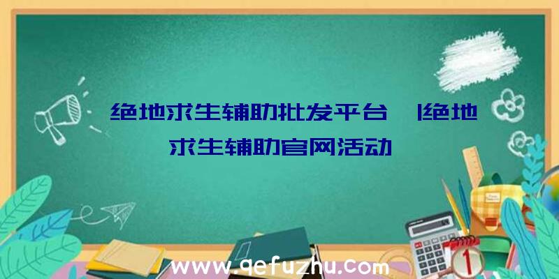 「绝地求生辅助批发平台」|绝地求生辅助官网活动